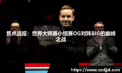 焦点战报：世界大师赛小组赛OG对阵BIG的巅峰之战