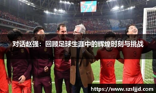 对话赵强：回顾足球生涯中的辉煌时刻与挑战